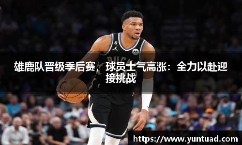 雄鹿队晋级季后赛，球员士气高涨：全力以赴迎接挑战