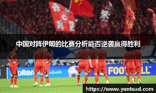 中国对阵伊朗的比赛分析能否逆袭赢得胜利