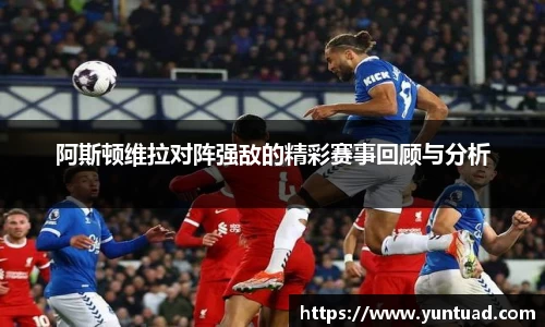 阿斯顿维拉对阵强敌的精彩赛事回顾与分析