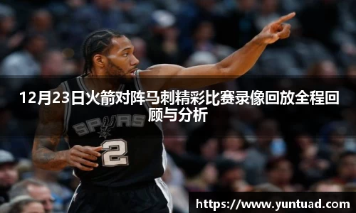 12月23日火箭对阵马刺精彩比赛录像回放全程回顾与分析