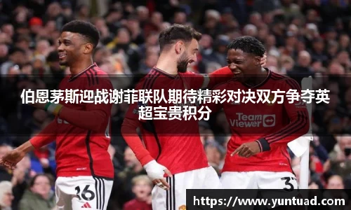 伯恩茅斯迎战谢菲联队期待精彩对决双方争夺英超宝贵积分