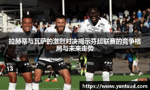 拉赫蒂与瓦萨的激烈对决揭示芬超联赛的竞争格局与未来走势