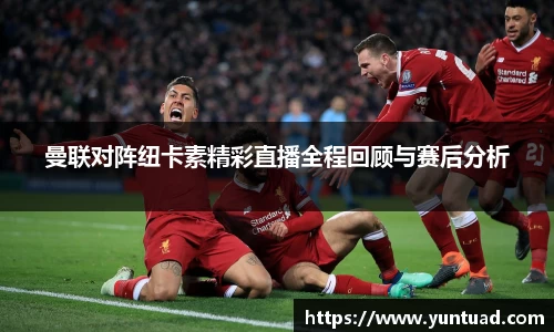 曼联对阵纽卡素精彩直播全程回顾与赛后分析