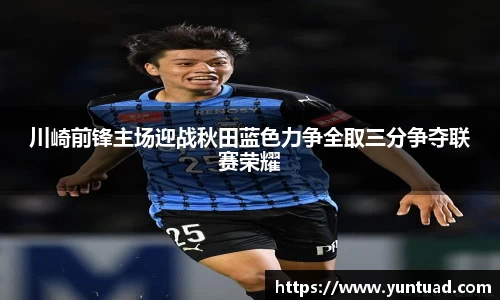 川崎前锋主场迎战秋田蓝色力争全取三分争夺联赛荣耀