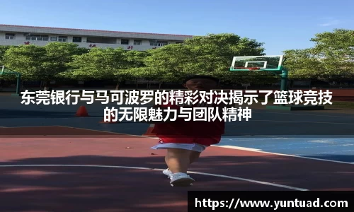 东莞银行与马可波罗的精彩对决揭示了篮球竞技的无限魅力与团队精神