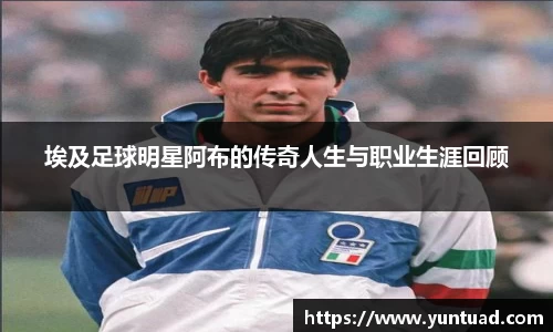 埃及足球明星阿布的传奇人生与职业生涯回顾