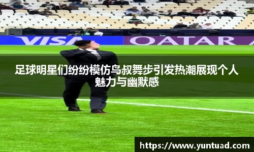 足球明星们纷纷模仿鸟叔舞步引发热潮展现个人魅力与幽默感