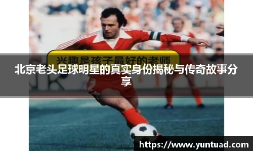 北京老头足球明星的真实身份揭秘与传奇故事分享