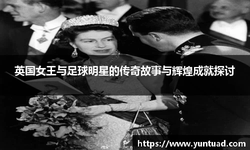 英国女王与足球明星的传奇故事与辉煌成就探讨