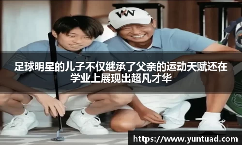 足球明星的儿子不仅继承了父亲的运动天赋还在学业上展现出超凡才华