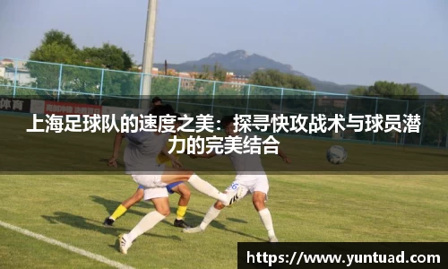 上海足球队的速度之美：探寻快攻战术与球员潜力的完美结合